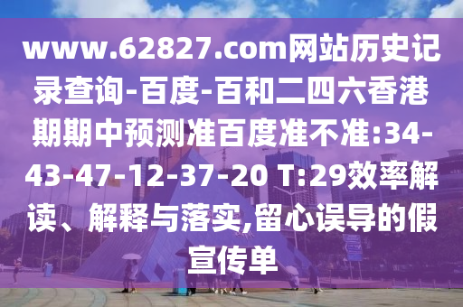 www.62827.com网站历史记录查询-百度-百和二四六香港期期中预测准百度准不准:34-43-47-12-37-20 T:29效率解读、解释与落实,留心误导的假宣传单