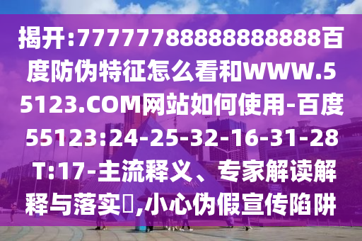 揭开:77777788888888888百度防伪特征怎么看和WWW.55123.COM网站如何使用-百度55123:24-25-32-16-31-28 T:17-主流释义、专家解读解释与落实,小心伪假宣传陷阱
