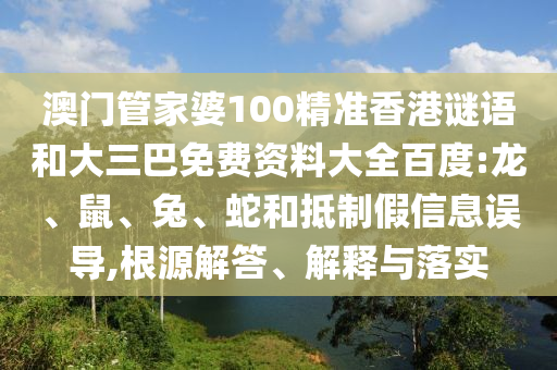 澳门管家婆100精准香港谜语和大三巴免费资料大全百度:龙、鼠、兔、蛇和抵制假信息误导,根源解答、解释与落实