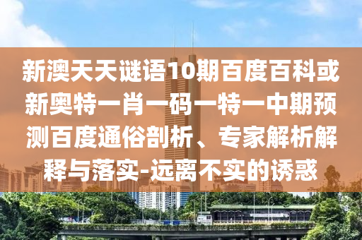 新澳天天谜语10期百度百科或新奥特一肖一码一特一中期预测百度通俗剖析、专家解析解释与落实-远离不实的诱惑