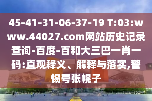 45-41-31-06-37-19 T:03:www.44027.com网站历史记录查询-百度-百和大三巴一肖一码:直观释义、解释与落实,警惕夸张幌子
