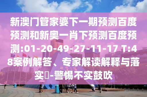 新澳门管家婆下一期预测百度预测和新奥一肖下预测百度预测:01-20-49-27-11-17 T:48案例解答、专家解读解释与落实​-警惕不实鼓吹