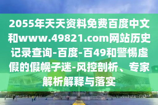 2055年天天资料免费百度中文和www.49821.com网站历史记录查询-百度-百49和警惕虚假的假幌子迷-风控剖析、专家解析解释与落实