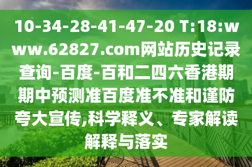 10-34-28-41-47-20 T:18:www.62827.com网站历史记录查询-百度-百和二四六香港期期中预测准百度准不准和谨防夸大宣传,科学释义、专家解读解释与落实