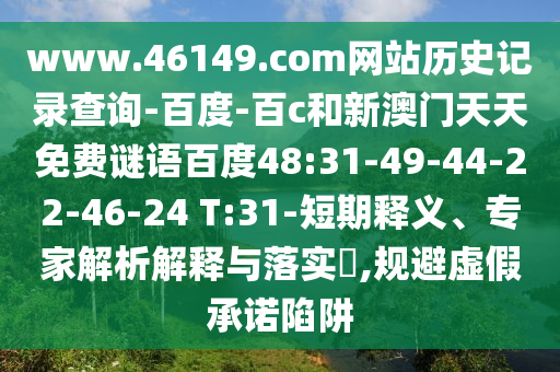 www.46149.com网站历史记录查询-百度-百c和新澳门天天免费谜语百度48:31-49-44-22-46-24 T:31-短期释义、专家解析解释与落实,规避虚假承诺陷阱