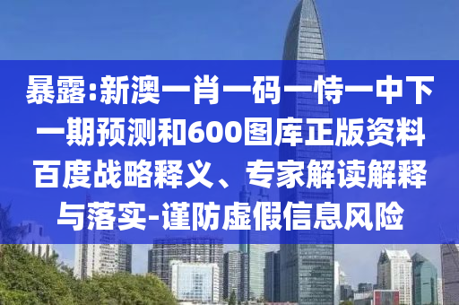 暴露:新澳一肖一码一恃一中下一期预测和600图库正版资料百度战略释义、专家解读解释与落实-谨防虚假信息风险