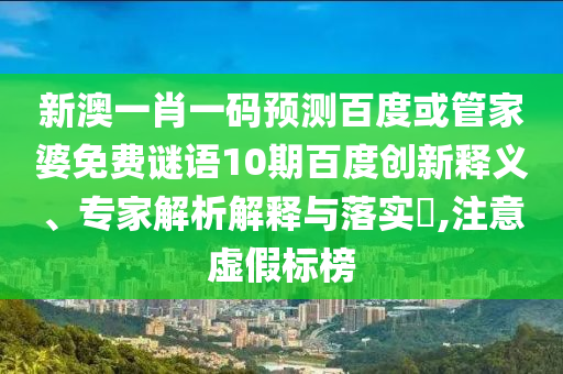 新澳一肖一码预测百度或管家婆免费谜语10期百度创新释义、专家解析解释与落实,注意虚假标榜