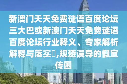 新澳门天天免费谜语百度论坛三大巴或新澳门天天免费谜语百度论坛行业释义、专家解析解释与落实​,规避误导的假宣传困