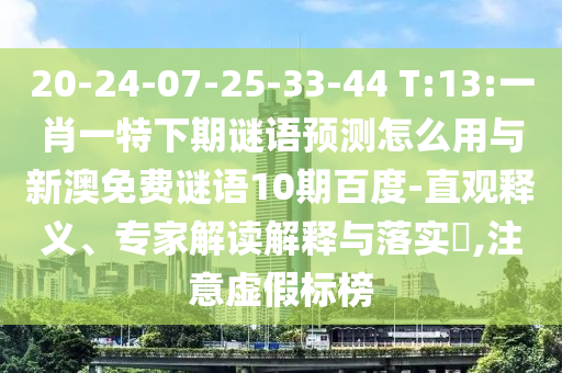 20-24-07-25-33-44 T:13:一肖一特下期谜语预测怎么用与新澳免费谜语10期百度-直观释义、专家解读解释与落实,注意虚假标榜