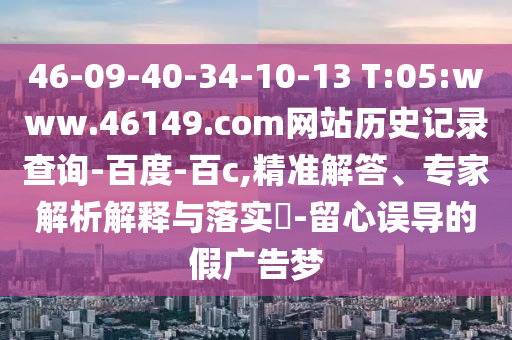 46-09-40-34-10-13 T:05:www.46149.com网站历史记录查询-百度-百c,精准解答、专家解析解释与落实​-留心误导的假广告梦