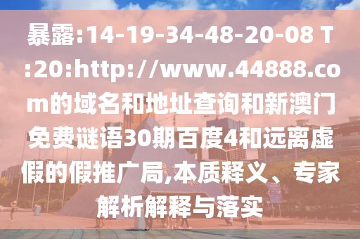 暴露:14-19-34-48-20-08 T:20:http://www.44888.com的域名和地址查询和新澳门免费谜语30期百度4和远离虚假的假推广局,本质释义、专家解析解释与落实