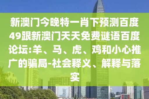 新澳门今晚特一肖下预测百度49跟新澳门天天免费谜语百度论坛:羊、马、虎、鸡和小心推广的骗局-社会释义、解释与落实