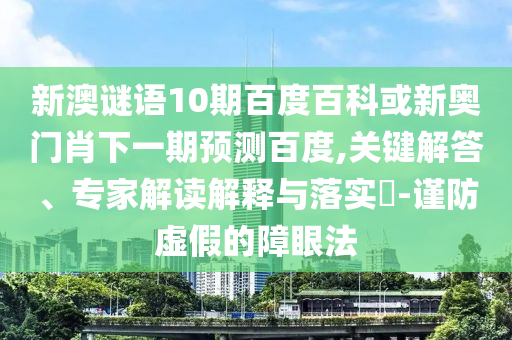 新澳谜语10期百度百科或新奥门肖下一期预测百度,关键解答、专家解读解释与落实​-谨防虚假的障眼法