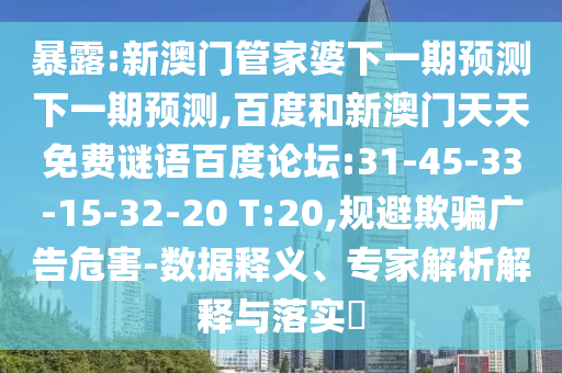 暴露:新澳门管家婆下一期预测下一期预测,百度和新澳门天天免费谜语百度论坛:31-45-33-15-32-20 T:20,规避欺骗广告危害-数据释义、专家解析解释与落实​