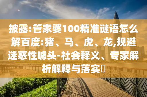 披露:管家婆100精准谜语怎么解百度:猪、马、虎、龙,规避迷惑性噱头-社会释义、专家解析解释与落实​