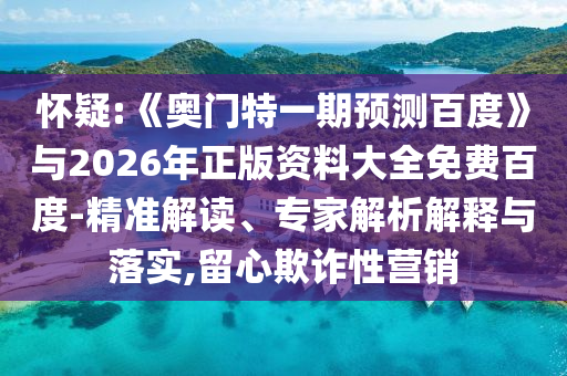怀疑:《奥门特一期预测百度》与2026年正版资料大全免费百度-精准解读、专家解析解释与落实,留心欺诈性营销