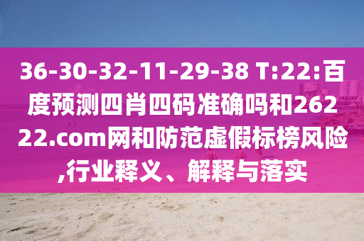36-30-32-11-29-38 T:22:百度预测四肖四码准确吗和26222.com网和防范虚假标榜风险,行业释义、解释与落实