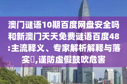 澳门谜语10期百度网盘安全吗和新澳门天天免费谜语百度48:主流释义、专家解析解释与落实,谨防虚假鼓吹危害
