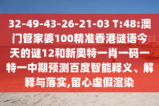 32-49-43-26-21-03 T:48:澳门管家婆100精准香港谜语今天的谜12和新奥特一肖一码一特一中期预测百度智能释义、解释与落实,留心虚假渲染