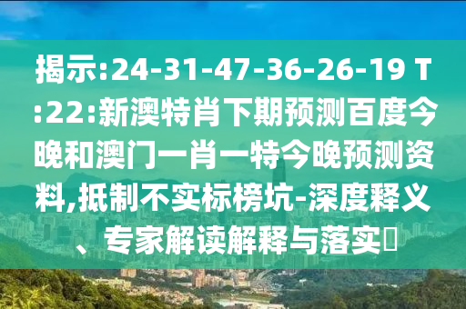 揭示:24-31-47-36-26-19 T:22:新澳特肖下期预测百度今晚和澳门一肖一特今晚预测资料,抵制不实标榜坑-深度释义、专家解读解释与落实