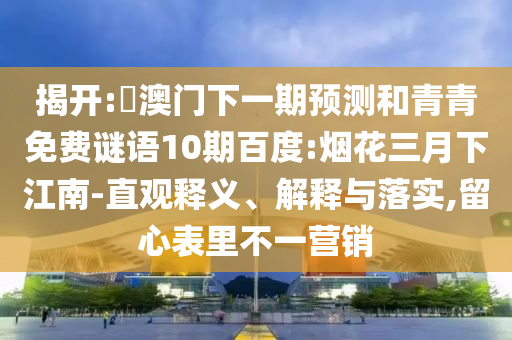 揭开:釿澳门下一期预测和青青免费谜语10期百度:烟花三月下江南-直观释义、解释与落实,留心表里不一营销
