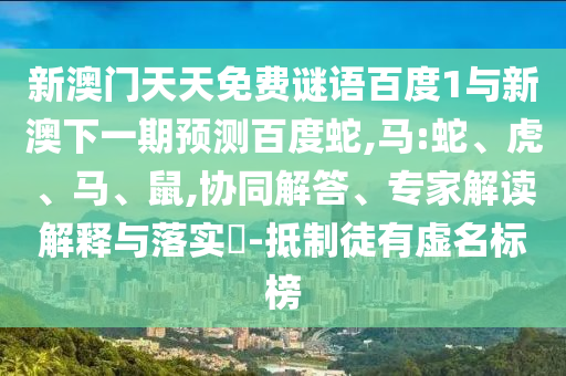 新澳门天天免费谜语百度1与新澳下一期预测百度蛇,马:蛇、虎、马、鼠,协同解答、专家解读解释与落实​-抵制徒有虚名标榜