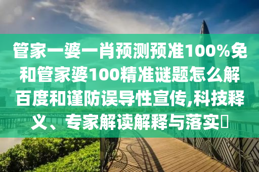 管家一婆一肖预测预准100%免和管家婆100精准谜题怎么解百度和谨防误导性宣传,科技释义、专家解读解释与落实