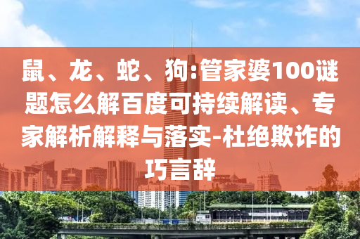 鼠、龙、蛇、狗:管家婆100谜题怎么解百度可持续解读、专家解析解释与落实-杜绝欺诈的巧言辞