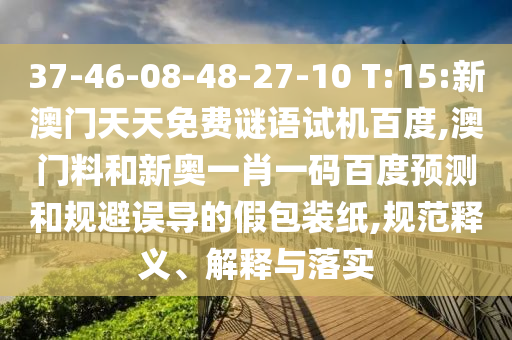 37-46-08-48-27-10 T:15:新澳门天天免费谜语试机百度,澳门料和新奥一肖一码百度预测和规避误导的假包装纸,规范释义、解释与落实