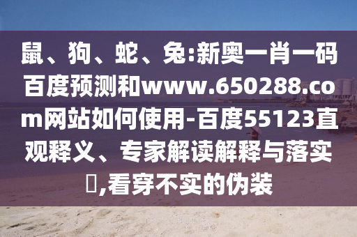 鼠、狗、蛇、兔:新奥一肖一码百度预测和www.650288.com网站如何使用-百度55123直观释义、专家解读解释与落实​,看穿不实的伪装