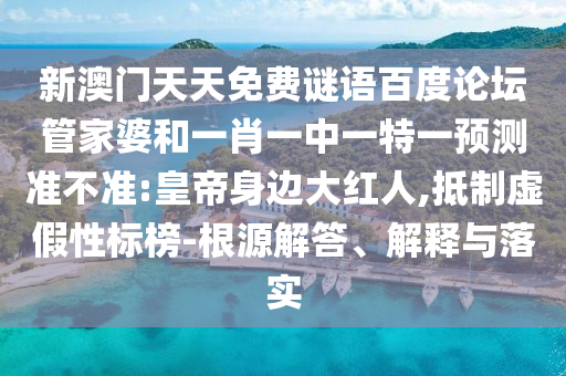 新澳门天天免费谜语百度论坛管家婆和一肖一中一特一预测准不准:皇帝身边大红人,抵制虚假性标榜-根源解答、解释与落实
