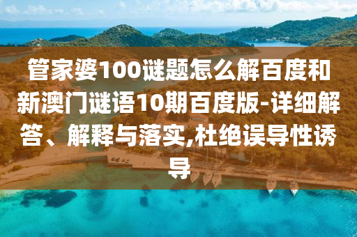管家婆100谜题怎么解百度和新澳门谜语10期百度版-详细解答、解释与落实,杜绝误导性诱导