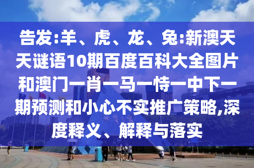 告发:羊、虎、龙、兔:新澳天天谜语10期百度百科大全图片和澳门一肖一马一恃一中下一期预测和小心不实推广策略,深度释义、解释与落实