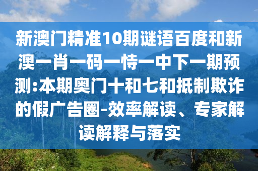 新澳门精准10期谜语百度和新澳一肖一码一恃一中下一期预测:本期奥门十和七和抵制欺诈的假广告圈-效率解读、专家解读解释与落实