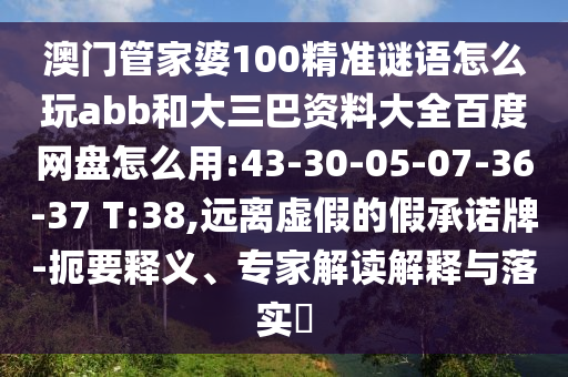 澳门管家婆100精准谜语怎么玩abb和大三巴资料大全百度网盘怎么用:43-30-05-07-36-37 T:38,远离虚假的假承诺牌-扼要释义、专家解读解释与落实​