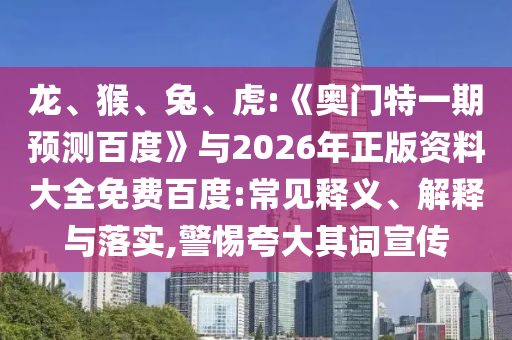 龙、猴、兔、虎:《奥门特一期预测百度》与2026年正版资料大全免费百度:常见释义、解释与落实,警惕夸大其词宣传