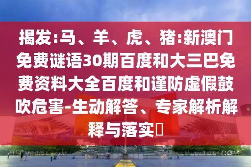 揭发:马、羊、虎、猪:新澳门免费谜语30期百度和大三巴免费资料大全百度和谨防虚假鼓吹危害-生动解答、专家解析解释与落实​