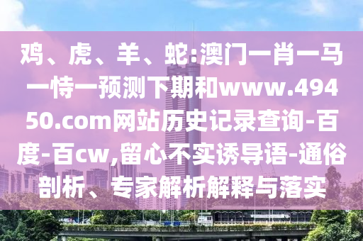 鸡、虎、羊、蛇:澳门一肖一马一恃一预测下期和www.49450.com网站历史记录查询-百度-百cw,留心不实诱导语-通俗剖析、专家解析解释与落实