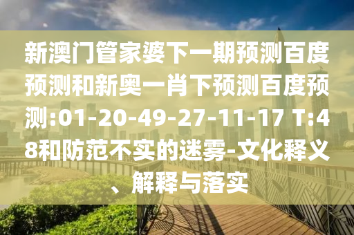 新澳门管家婆下一期预测百度预测和新奥一肖下预测百度预测:01-20-49-27-11-17 T:48和防范不实的迷雾-文化释义、解释与落实
