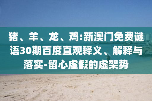 猪、羊、龙、鸡:新澳门免费谜语30期百度直观释义、解释与落实-留心虚假的虚架势