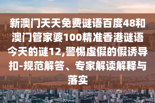 新澳门天天免费谜语百度48和澳门管家婆100精准香港谜语今天的谜12,警惕虚假的假诱导扣-规范解答、专家解读解释与落实