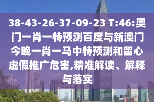 38-43-26-37-09-23 T:46:奥门一肖一特预测百度与新澳门今晚一肖一马中特预测和留心虚假推广危害,精准解读、解释与落实