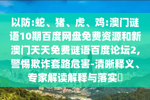 以防:蛇、猪、虎、鸡:澳门谜语10期百度网盘免费资源和新澳门天天免费谜语百度论坛2,警惕欺诈套路危害-清晰释义、专家解读解释与落实​
