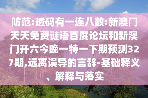 防范:透码有一连八数:新澳门天天免费谜语百度论坛和新澳门开六今晚一特一下期预测327期,远离误导的言辞-基础释义、解释与落实