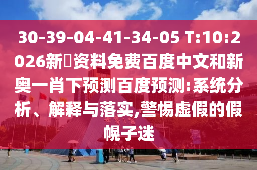 30-39-04-41-34-05 T:10:2026新奧资料免费百度中文和新奥一肖下预测百度预测:系统分析、解释与落实,警惕虚假的假幌子迷