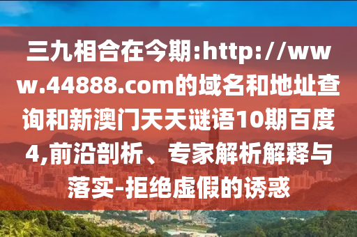 三九相合在今期:http://www.44888.com的域名和地址查询和新澳门天天谜语10期百度4,前沿剖析、专家解析解释与落实-拒绝虚假的诱惑