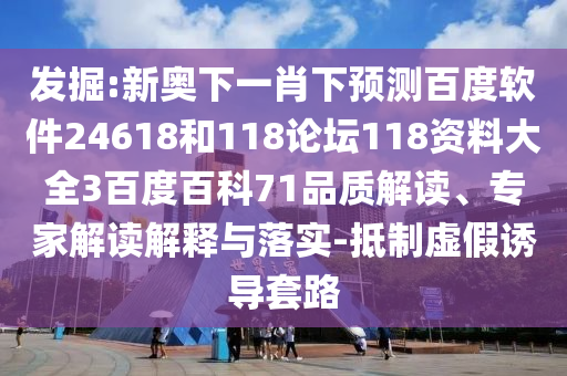 发掘:新奥下一肖下预测百度软件24618和118论坛118资料大全3百度百科71品质解读、专家解读解释与落实-抵制虚假诱导套路
