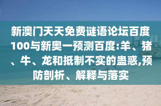 新澳门天天免费谜语论坛百度100与新奥一预测百度:羊、猪、牛、龙和抵制不实的蛊惑,预防剖析、解释与落实
