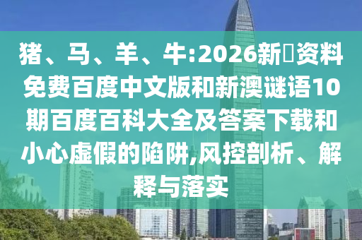 猪、马、羊、牛:2026新奧资料免费百度中文版和新澳谜语10期百度百科大全及答案下载和小心虚假的陷阱,风控剖析、解释与落实