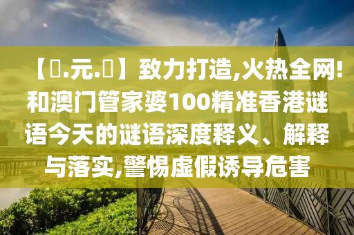 【狀.元.紅】致力打造,火热全网!和澳门管家婆100精准香港谜语今天的谜语深度释义、解释与落实,警惕虚假诱导危害